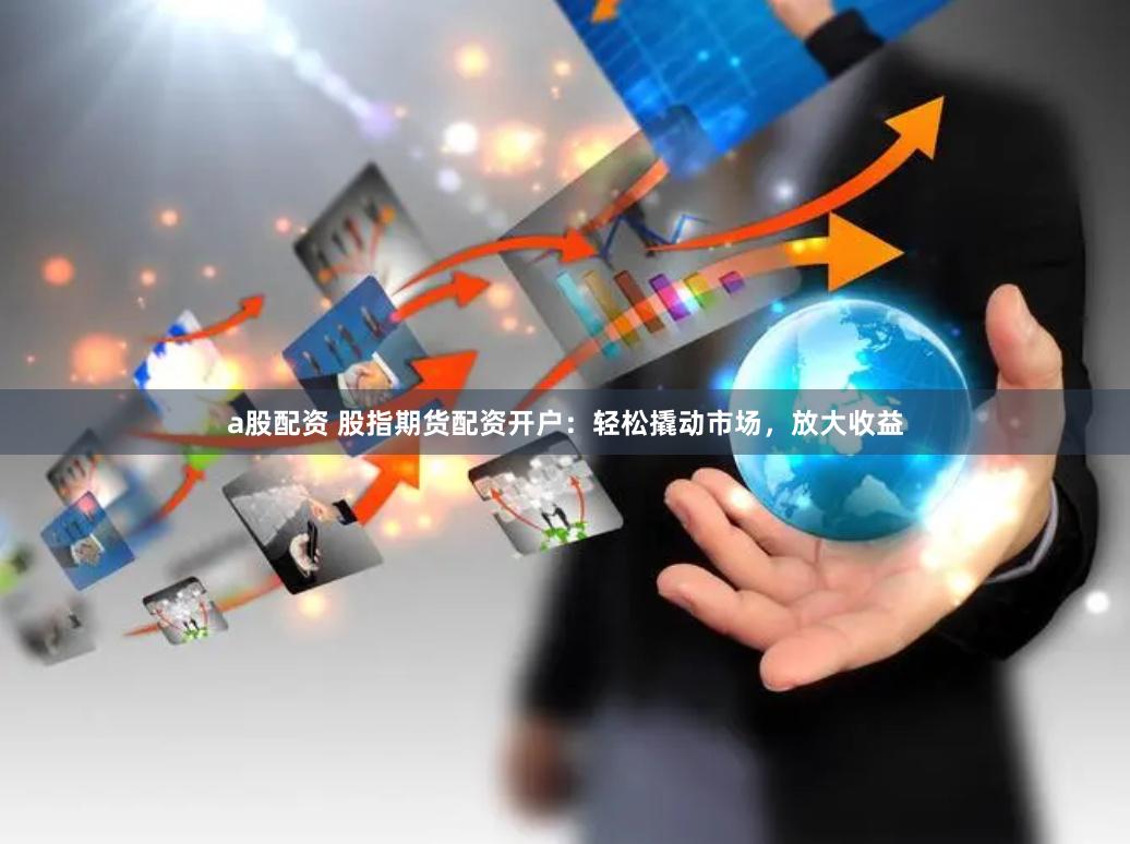 a股配资 股指期货配资开户：轻松撬动市场，放大收益