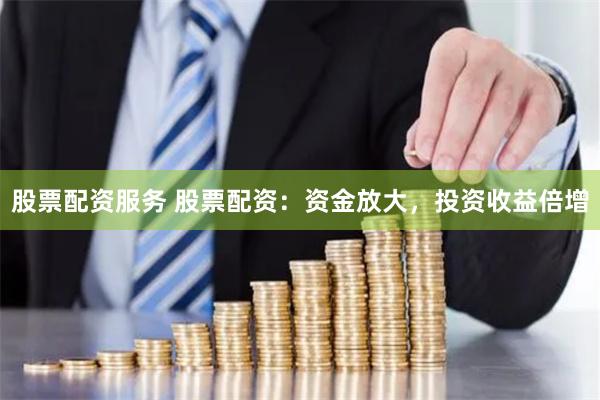 股票配资服务 股票配资：资金放大，投资收益倍增