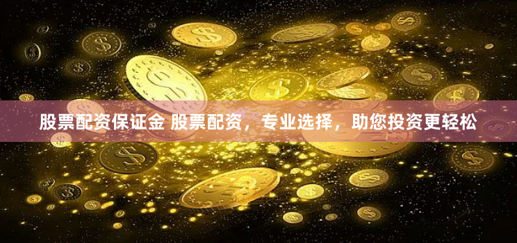 股票配资保证金 股票配资，专业选择，助您投资更轻松
