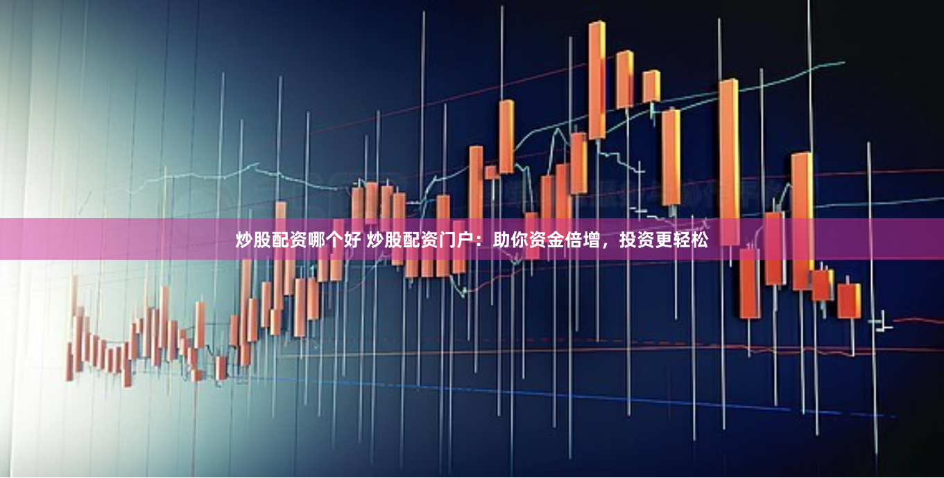 炒股配资哪个好 炒股配资门户：助你资金倍增，投资更轻松
