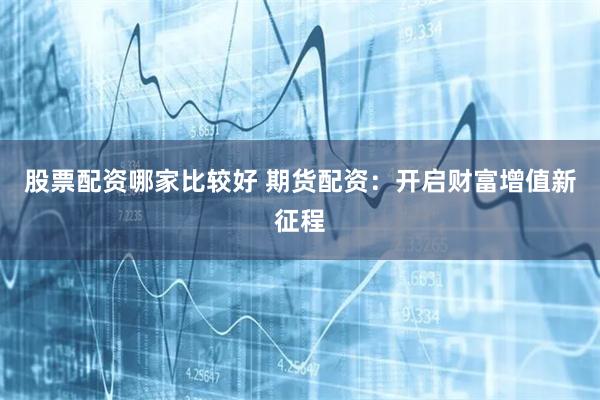 股票配资哪家比较好 期货配资：开启财富增值新征程