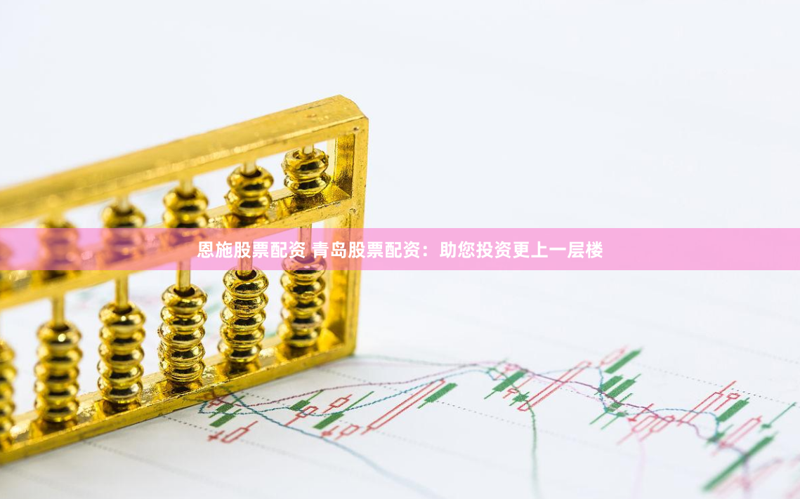 恩施股票配资 青岛股票配资：助您投资更上一层楼