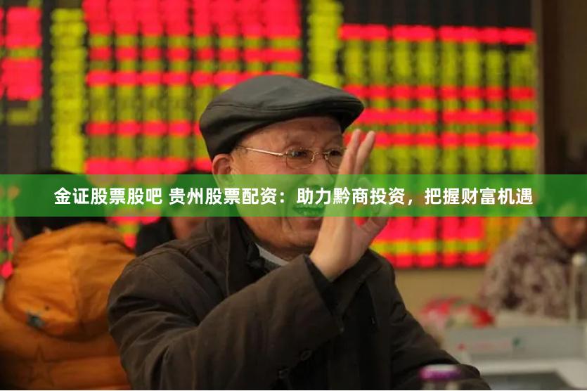 金证股票股吧 贵州股票配资：助力黔商投资，把握财富机遇