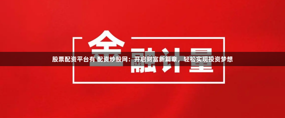 股票配资平台有 配资炒股网：开启财富新篇章，轻松实现投资梦想
