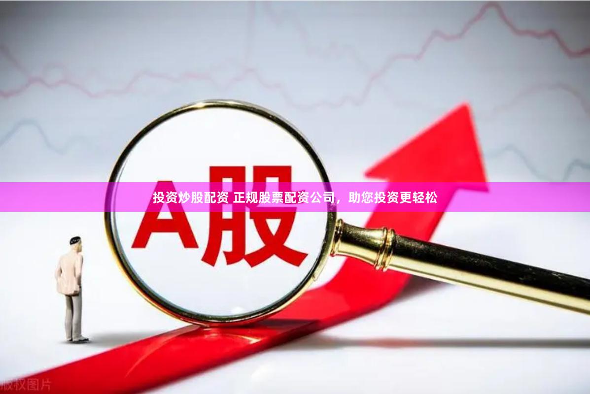 投资炒股配资 正规股票配资公司，助您投资更轻松
