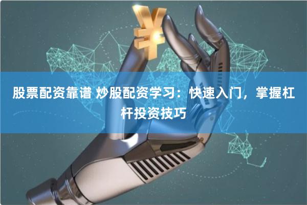 股票配资靠谱 炒股配资学习：快速入门，掌握杠杆投资技巧