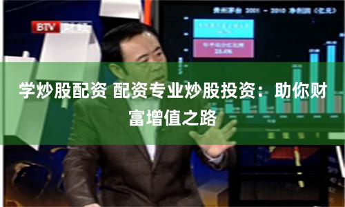 学炒股配资 配资专业炒股投资：助你财富增值之路