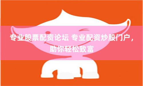 专业股票配资论坛 专业配资炒股门户，助你轻松致富