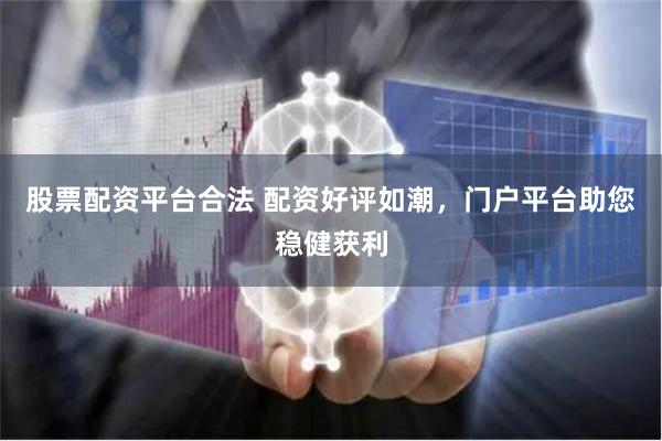 股票配资平台合法 配资好评如潮，门户平台助您稳健获利