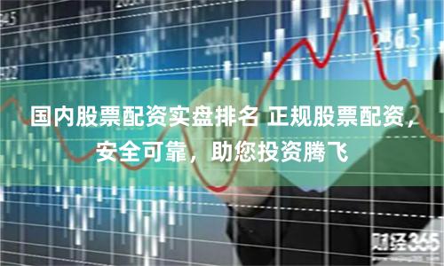 国内股票配资实盘排名 正规股票配资，安全可靠，助您投资腾飞