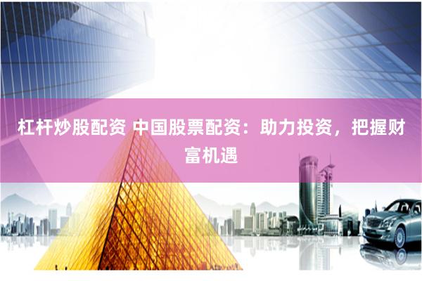 杠杆炒股配资 中国股票配资：助力投资，把握财富机遇