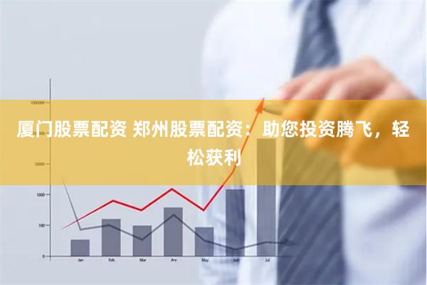 厦门股票配资 郑州股票配资：助您投资腾飞，轻松获利