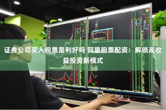 证券公司买入股票是利好吗 阿里股票配资：解锁高收益投资新模式