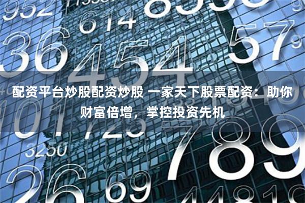 配资平台炒股配资炒股 一家天下股票配资：助你财富倍增，掌控投资先机