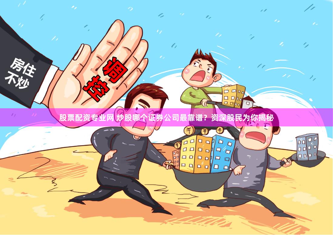 股票配资专业网 炒股哪个证券公司最靠谱？资深股民为你揭秘
