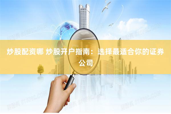 炒股配资哪 炒股开户指南：选择最适合你的证券公司