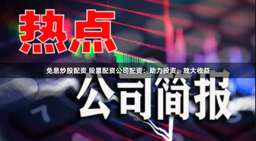 免息炒股配资 股票配资公司配资：助力投资，放大收益