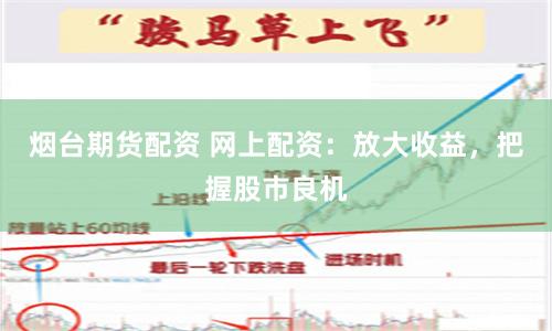 烟台期货配资 网上配资：放大收益，把握股市良机