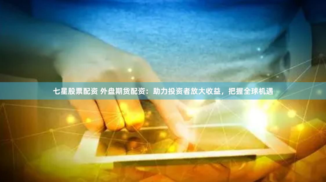 七星股票配资 外盘期货配资：助力投资者放大收益，把握全球机遇
