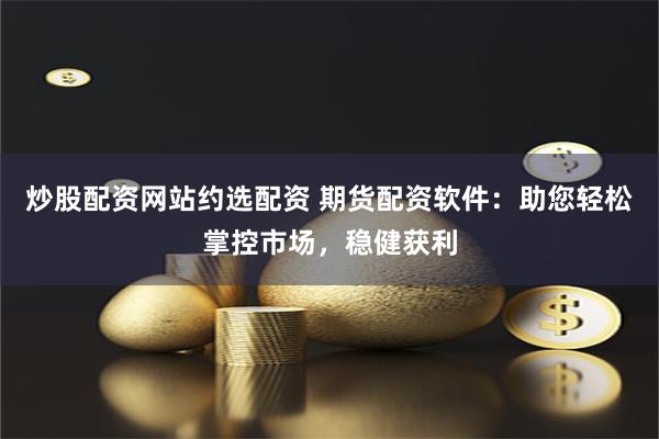 炒股配资网站约选配资 期货配资软件：助您轻松掌控市场，稳健获利