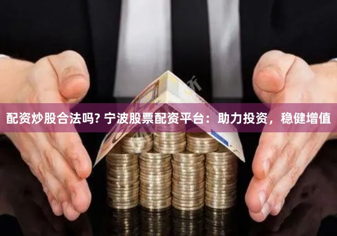 配资炒股合法吗? 宁波股票配资平台：助力投资，稳健增值