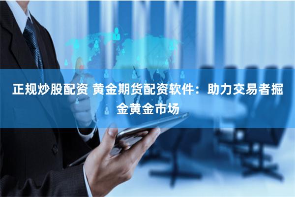 正规炒股配资 黄金期货配资软件：助力交易者掘金黄金市场