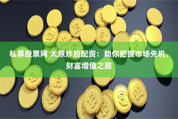 私募股票网 太原炒股配资：助你把握市场先机，财富增值之路