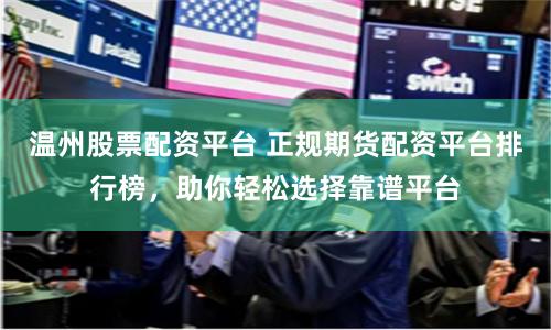 温州股票配资平台 正规期货配资平台排行榜，助你轻松选择靠谱平台