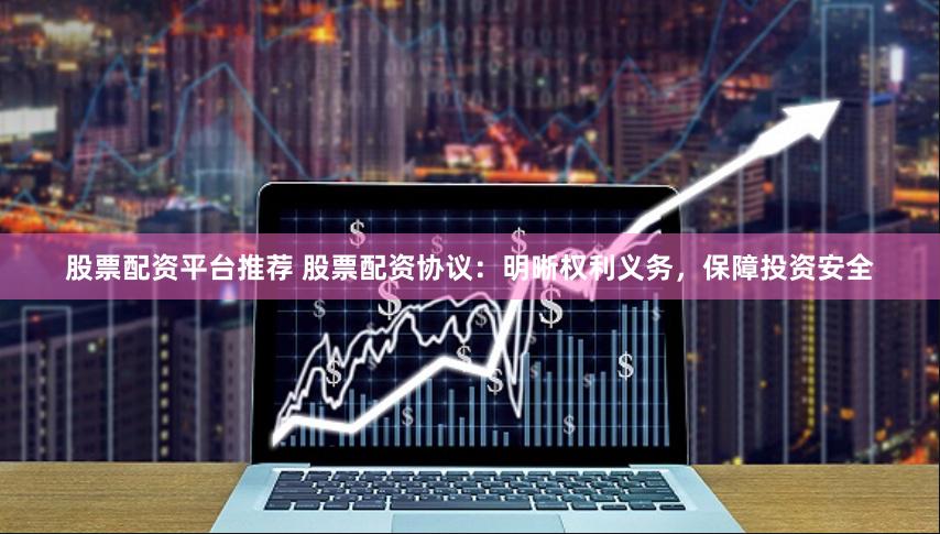 股票配资平台推荐 股票配资协议：明晰权利义务，保障投资安全