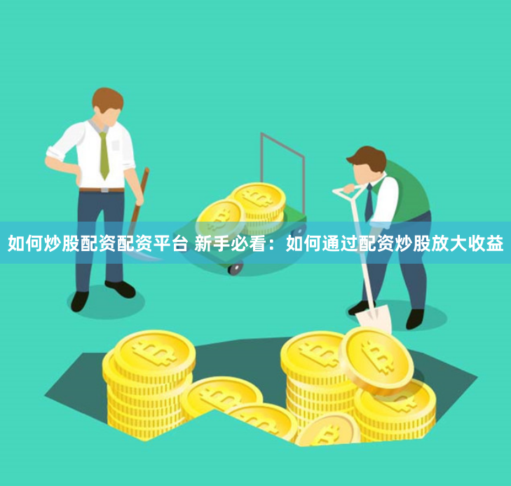 如何炒股配资配资平台 新手必看：如何通过配资炒股放大收益