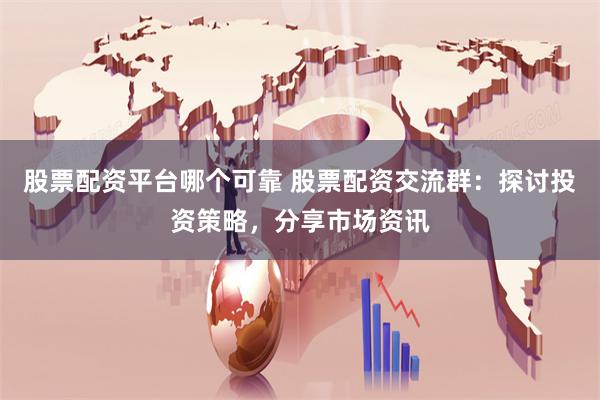 股票配资平台哪个可靠 股票配资交流群：探讨投资策略，分享市场资讯