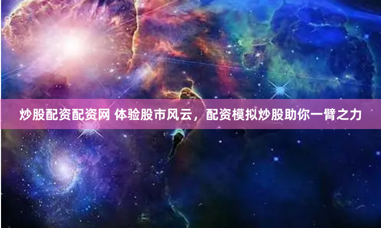 炒股配资配资网 体验股市风云，配资模拟炒股助你一臂之力