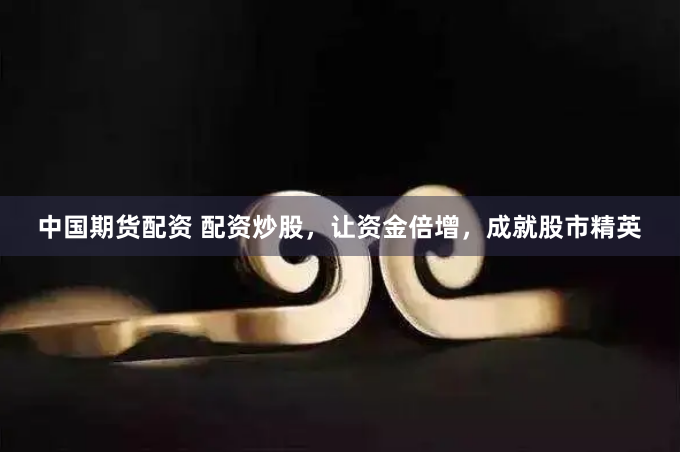 中国期货配资 配资炒股，让资金倍增，成就股市精英