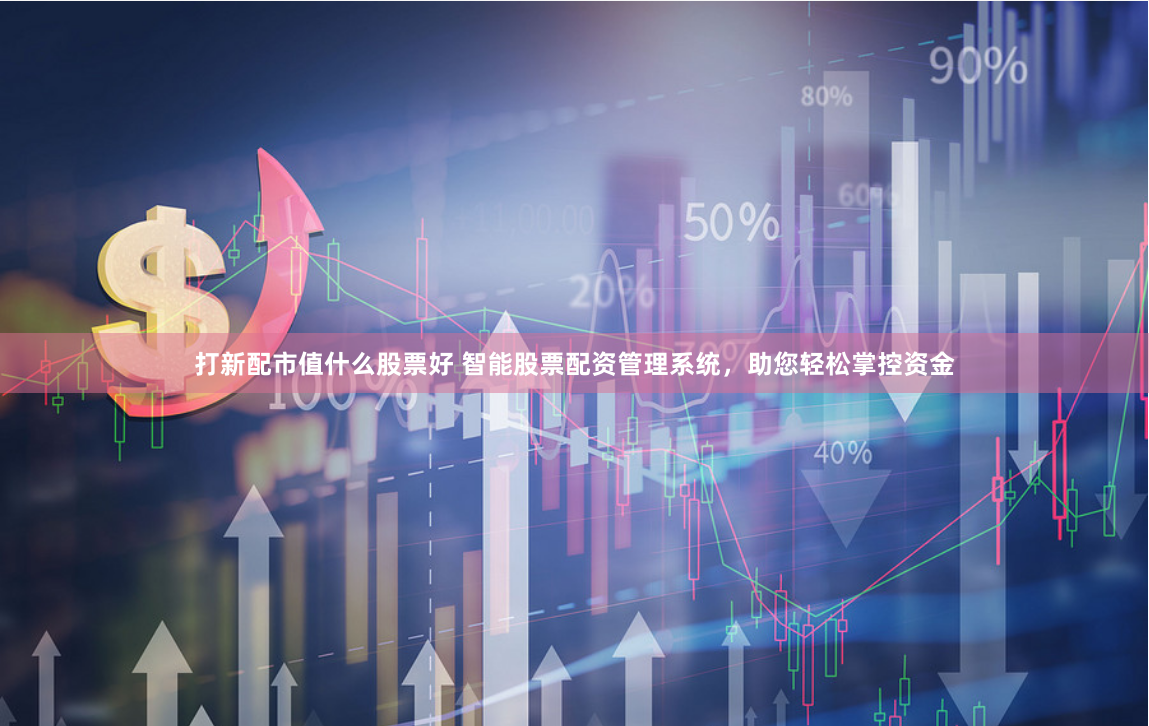 打新配市值什么股票好 智能股票配资管理系统，助您轻松掌控资金