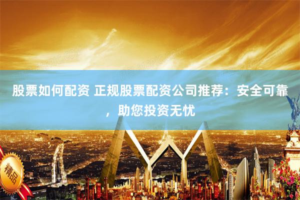 股票如何配资 正规股票配资公司推荐：安全可靠，助您投资无忧