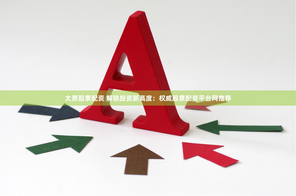 太原股票配资 解锁投资新高度：权威股票配资平台网推荐