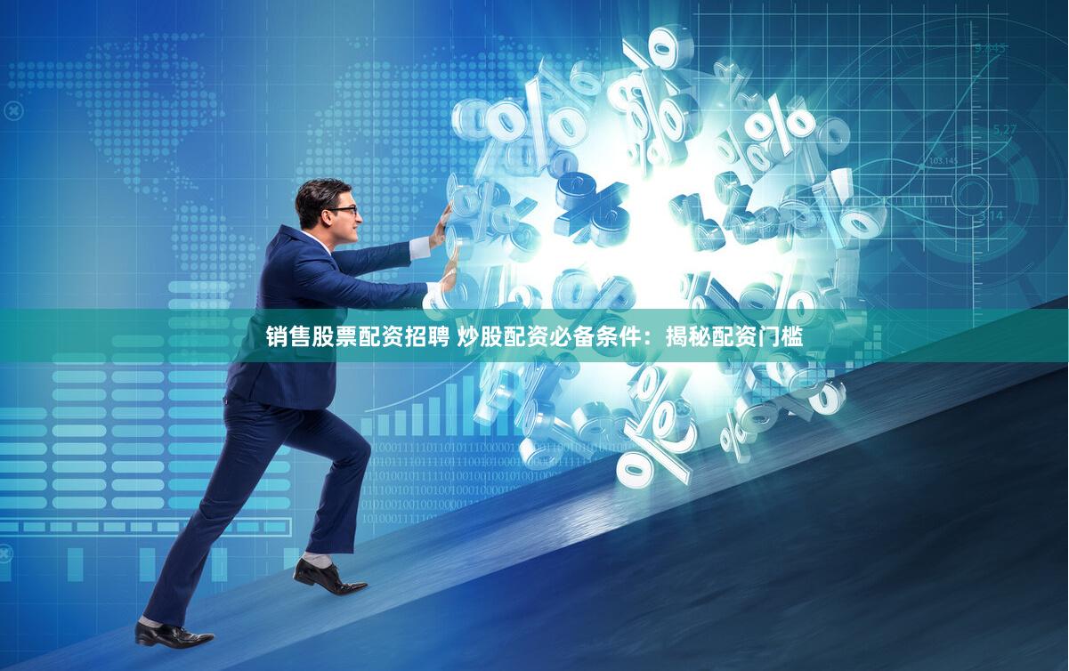 销售股票配资招聘 炒股配资必备条件：揭秘配资门槛