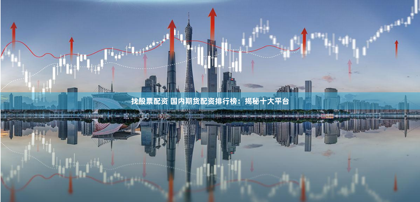 找股票配资 国内期货配资排行榜：揭秘十大平台