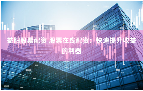 益阳股票配资 股票在线配资：快速提升收益的利器