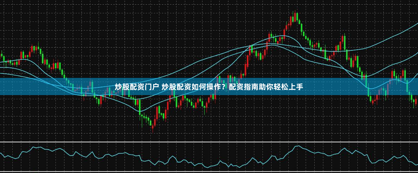 炒股配资门户 炒股配资如何操作？配资指南助你轻松上手