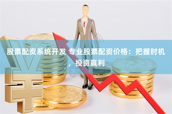 股票配资系统开发 专业股票配资价格：把握时机，投资赢利
