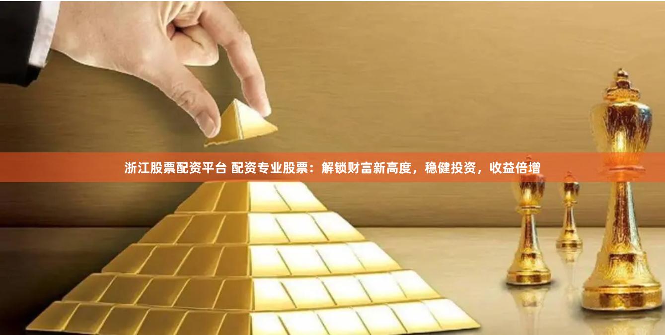 浙江股票配资平台 配资专业股票：解锁财富新高度，稳健投资，收益倍增