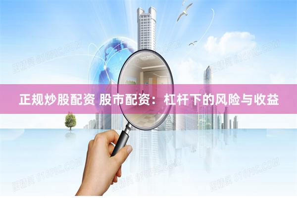 正规炒股配资 股市配资：杠杆下的风险与收益