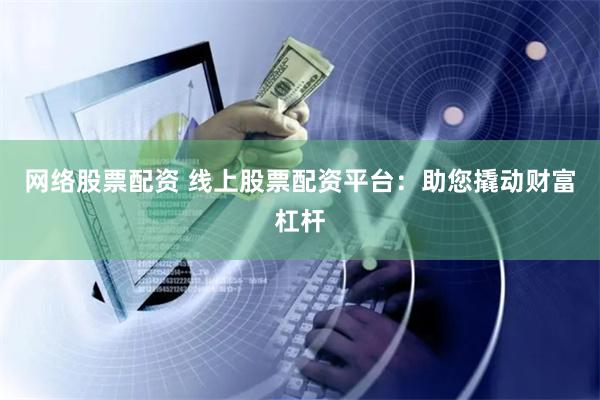 网络股票配资 线上股票配资平台：助您撬动财富杠杆