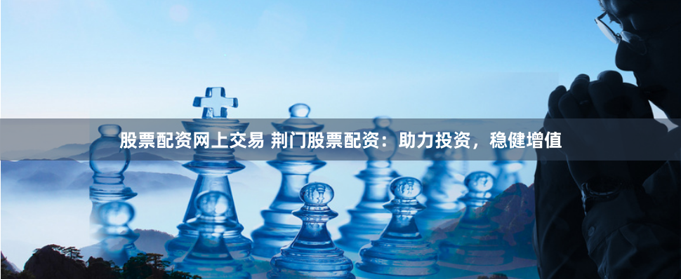 股票配资网上交易 荆门股票配资：助力投资，稳健增值