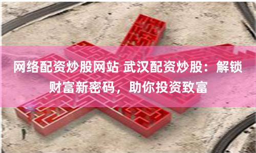 网络配资炒股网站 武汉配资炒股：解锁财富新密码，助你投资致富