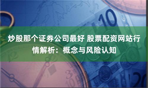 炒股那个证券公司最好 股票配资网站行情解析：概念与风险认知