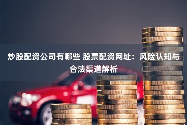炒股配资公司有哪些 股票配资网址：风险认知与合法渠道解析