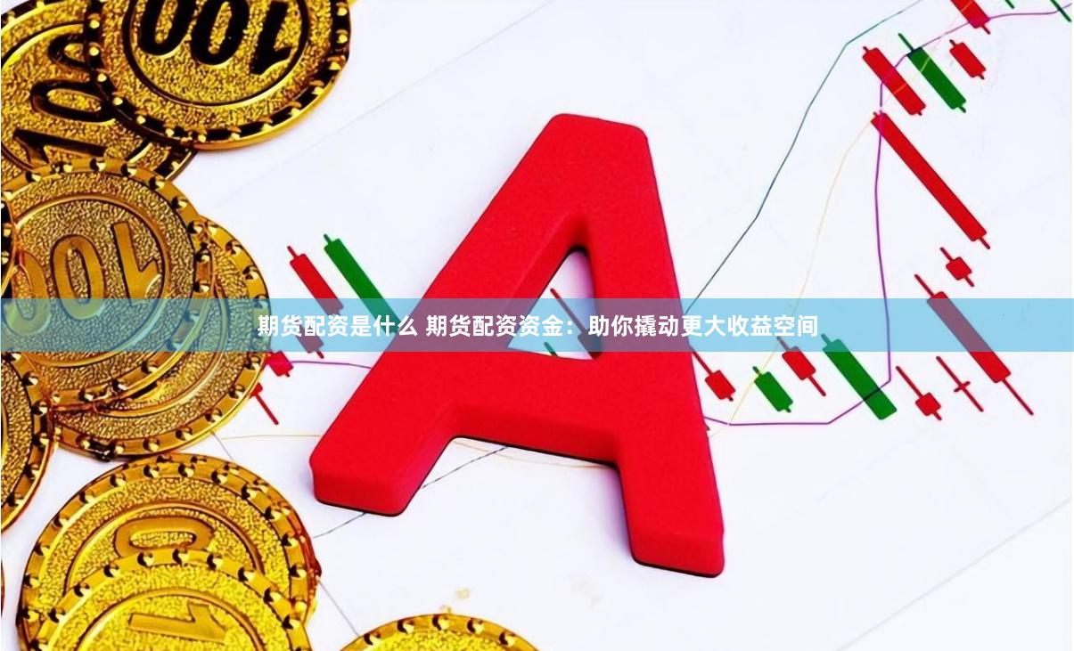 期货配资是什么 期货配资资金：助你撬动更大收益空间