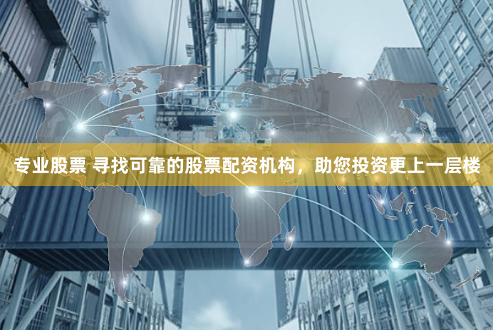 专业股票 寻找可靠的股票配资机构，助您投资更上一层楼